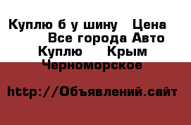 Куплю б/у шину › Цена ­ 1 000 - Все города Авто » Куплю   . Крым,Черноморское